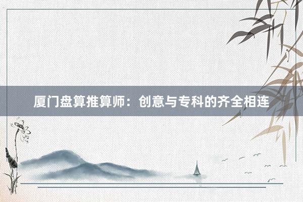厦门盘算推算师:创意与专科的齐全相连