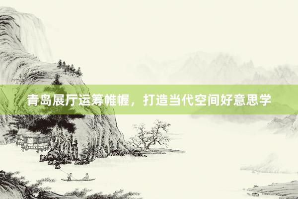 青岛展厅运筹帷幄,打造当代空间好意思学