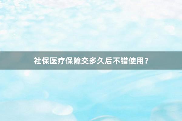 社保医疗保障交多久后不错使用？
