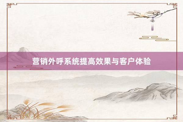 营销外呼系统提高效果与客户体验