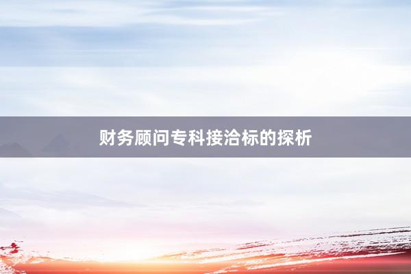 财务顾问专科接洽标的探析